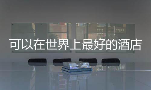 可以在世界上最好的酒店酒吧里喝什么
