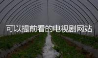 可以提前看的電視劇網站（提前看電視劇的網站）