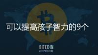 可以提高孩子智力的9個(gè)方法，獻(xiàn)給所有父母，積極培養(yǎng)
