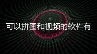 可以拼圖和視頻的軟件有哪些（可以拼圖拼視頻的手機軟件）