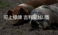 可上綠牌 吉利星越L插混版或四季度上市
