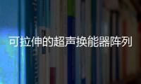 可拉伸的超聲換能器陣列實現深層組織3D成像