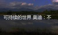 可持續的世界 奧迪：不僅追求產品零碳排放