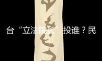 臺“立法院長”投誰？民眾黨出招定最后期限：下周一來溝通