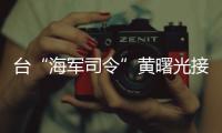 臺“海軍司令”黃曙光接任“參謀總長”，曾涉臺海軍多起重案