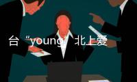 臺“young”北上愛上大陸，他們坦言愛的理由不止“億點點”
