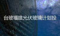 臺(tái)玻福建光伏玻璃計(jì)劃投入資金近兩億美元建設(shè)三條生產(chǎn)線,企業(yè)新聞