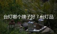臺燈哪個牌子好？臺燈品牌有哪些？