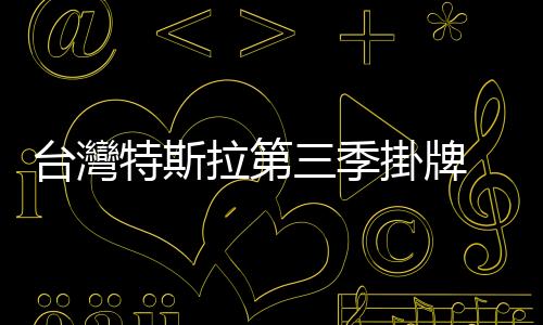 臺灣特斯拉第三季掛牌 2,500 輛，Model Y 車主累積已破萬