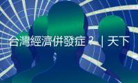 臺灣經濟併發癥？｜天下雜誌