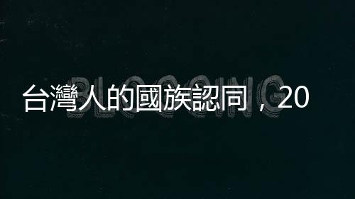 臺灣人的國族認同，20年來有因為中國變有錢就更想統一嗎？