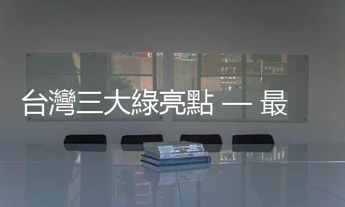 臺灣三大綠亮點 — 最夯產業點名｜天下雜誌