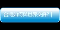 臺灣如何與世界交鋒?｜天下雜誌