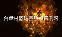 臺盤村籃球賽熱點資訊網官網打籃球的技巧