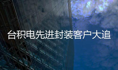 臺積電先進封裝客戶大追單加快擴產明年月產能拉升120%