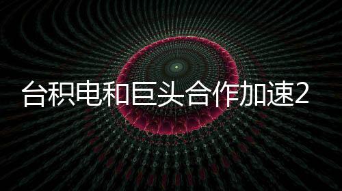 臺積電和巨頭合作加速2nm工藝開發，“神秘客戶”合作曝光！