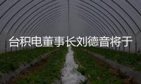 臺積電董事長劉德音將于2024年退休 董事會提議魏哲家接任