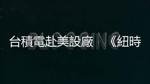臺積電赴美設廠　《紐時》：科技冷戰，臺灣是美國的秘密武器｜天下雜誌
