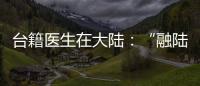 臺籍醫生在大陸：“融陸”生活漸入佳境