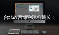 臺北故宮博物院前院長：故宮文物代代守護(hù)，人為損毀令人驚訝