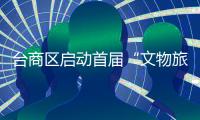 臺(tái)商區(qū)啟動(dòng)首屆“文物旅游年”暨全域旅游研討會(huì)