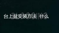 臺(tái)上盆安裝方法  什么是玻璃臺(tái)盆,行業(yè)資訊