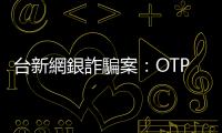 臺新網銀詐騙案：OTP認證簡訊騙走40萬，受害者詳述事發經過