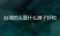 臺灣的頭盔什么牌子好和臺灣看大陸黑科技頭盔的軟件的詳細介紹