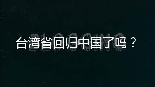 臺灣省回歸中國了嗎？