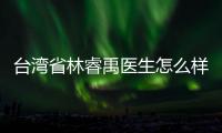 臺灣省林睿禹醫(yī)生怎么樣?林睿禹博士口碑好很有名面部抗衰技術(shù)很牛