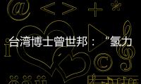 臺灣博士曾世邦：“氫力”推動兩岸合作鑄就綠色未來