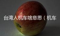 臺灣人機車啥意思（機車啥意思）