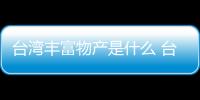 臺灣豐富物產(chǎn)是什么 臺灣豐富物產(chǎn)有什么