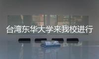 臺灣東華大學來我校進行學術交流訪問