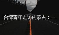 臺(tái)灣青年走訪內(nèi)蒙古：一杯奶茶“牽”兩岸共情