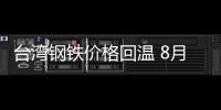 臺灣鋼鐵價格回溫 8月冷熱軋鋼品漲