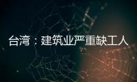 臺灣：建筑業嚴重缺工人