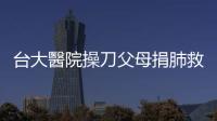 臺大醫院操刀父母捐肺救女，11歲女童成臺灣活體肺葉移植首例