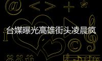 臺媒曝光高雄街頭凌晨瘋狂砸車視頻 警方已逮捕7人