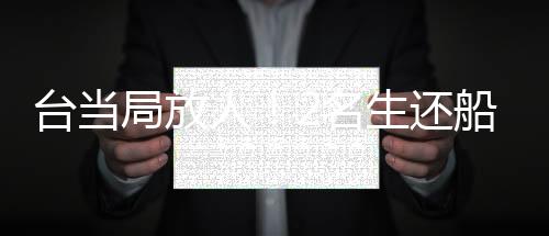 臺當局放人！2名生還船員已返回福建泉州