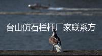 臺山仿石欄桿廠家聯系方式