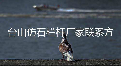 臺(tái)山仿石欄桿廠家聯(lián)系方式