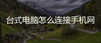 臺式電腦怎么連接手機網絡上網（臺式電腦怎么連接手機熱點）