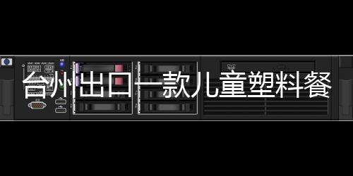 臺州出口一款兒童塑料餐具遭歐盟通報
