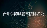 臺州供卵試管醫院排名公開，成功率最高的助孕機構竟是它