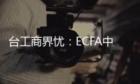 臺工商界憂：ECFA中止關稅減免范圍再擴大，會沖擊島內就業(yè)穩(wěn)定