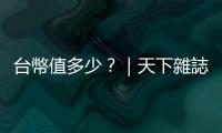 臺幣值多少？｜天下雜誌