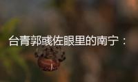 臺青郭彧佐眼里的南寧：母親的家鄉(xiāng)次次來都有驚喜