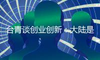 臺青談創業創新：大陸是實現夢想的廣闊舞臺