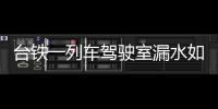 臺鐵一列車駕駛室漏水如瀑布，司機站著開車